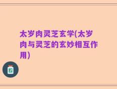 太岁肉灵芝玄学(太岁肉与灵芝的玄妙相互作用)