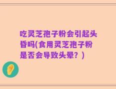 吃灵芝孢子粉会引起头昏吗(食用灵芝孢子粉是否会导致头晕？)