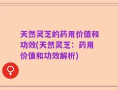 天然灵芝的药用价值和功效(天然灵芝：药用价值和功效解析)