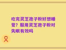 吃完灵芝孢子粉好想睡觉？服用灵芝孢子粉对失眠有效吗