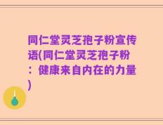 同仁堂灵芝孢子粉宣传语(同仁堂灵芝孢子粉：健康来自内在的力量)