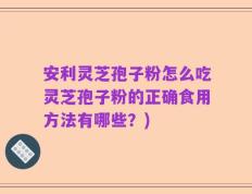安利灵芝孢子粉怎么吃灵芝孢子粉的正确食用方法有哪些？)