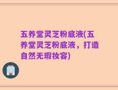 五养堂灵芝粉底液(五养堂灵芝粉底液，打造自然无瑕妆容)