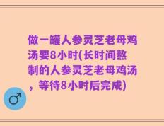 做一罐人参灵芝老母鸡汤要8小时(长时间熬制的人参灵芝老母鸡汤，等待8小时后完成)