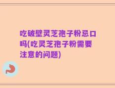 吃破壁灵芝孢子粉忌口吗(吃灵芝孢子粉需要注意的问题)
