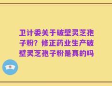 卫计委关于破壁灵芝孢子粉？修正药业生产破壁灵芝孢子粉是真的吗