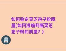 如何鉴定灵芝孢子粉质量(如何准确判断灵芝孢子粉的质量？)