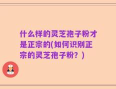什么样的灵芝孢子粉才是正宗的(如何识别正宗的灵芝孢子粉？)