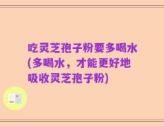 吃灵芝孢子粉要多喝水(多喝水，才能更好地吸收灵芝孢子粉)