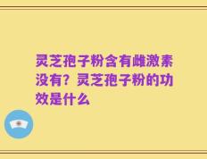 灵芝孢子粉含有雌激素没有？灵芝孢子粉的功效是什么