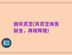 回天灵芝(天灵芝焕发新生，再现辉煌)