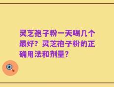 灵芝孢子粉一天喝几个最好？灵芝孢子粉的正确用法和剂量？