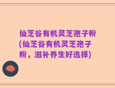 仙芝谷有机灵芝孢子粉(仙芝谷有机灵芝孢子粉，滋补养生好选择)
