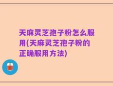 天麻灵芝孢子粉怎么服用(天麻灵芝孢子粉的正确服用方法)