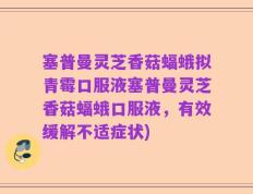 塞普曼灵芝香菇蝠蛾拟青霉口服液塞普曼灵芝香菇蝠蛾口服液，有效缓解不适症状)