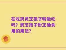 在吃药灵芝孢子粉能吃吗？灵芝孢子粉正确食用的用法？
