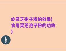 吃灵芝孢子粉的效果(食用灵芝孢子粉的功效)