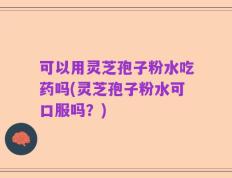 可以用灵芝孢子粉水吃药吗(灵芝孢子粉水可口服吗？)