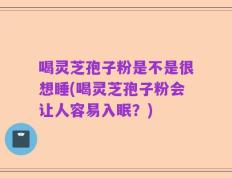 喝灵芝孢子粉是不是很想睡(喝灵芝孢子粉会让人容易入眠？)