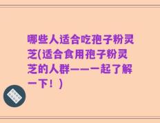 哪些人适合吃孢子粉灵芝(适合食用孢子粉灵芝的人群——一起了解一下！)