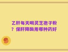 乙肝每天喝灵芝孢子粉？保肝降酶用哪种药好