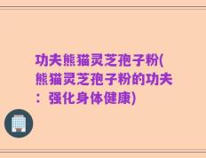 功夫熊猫灵芝孢子粉(熊猫灵芝孢子粉的功夫：强化身体健康)