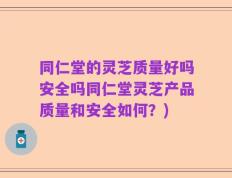 同仁堂的灵芝质量好吗安全吗同仁堂灵芝产品质量和安全如何？)