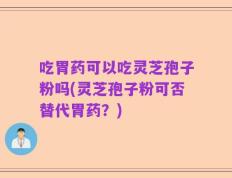 吃胃药可以吃灵芝孢子粉吗(灵芝孢子粉可否替代胃药？)