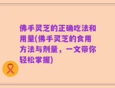 佛手灵芝的正确吃法和用量(佛手灵芝的食用方法与剂量，一文带你轻松掌握)