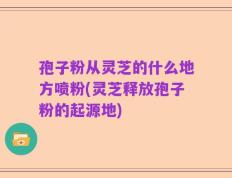 孢子粉从灵芝的什么地方喷粉(灵芝释放孢子粉的起源地)