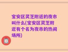 宝安区灵芝附近的夜市叫什么(宝安区灵芝附近有个名为夜市的热闹场所)