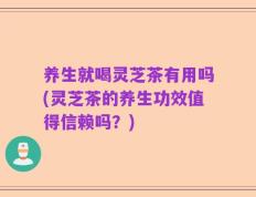 养生就喝灵芝茶有用吗(灵芝茶的养生功效值得信赖吗？)
