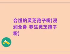 合适的灵芝孢子粉(浸润全身 养生灵芝孢子粉)