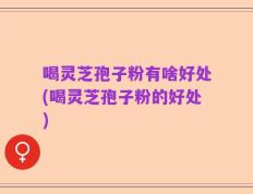 喝灵芝孢子粉有啥好处(喝灵芝孢子粉的好处)