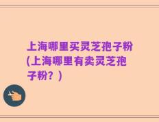 上海哪里买灵芝孢子粉(上海哪里有卖灵芝孢子粉？)