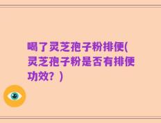 喝了灵芝孢子粉排便(灵芝孢子粉是否有排便功效？)