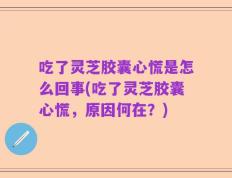 吃了灵芝胶囊心慌是怎么回事(吃了灵芝胶囊心慌，原因何在？)