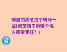 哪里的灵芝孢子粉好一些(灵芝孢子粉哪个地方质量更好？)
