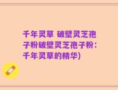 千年灵草 破壁灵芝孢子粉破壁灵芝孢子粉：千年灵草的精华)