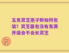 五克灵芝孢子粉如何包装？灵芝菌包没有发满开袋会不会长灵芝
