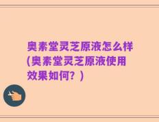 奥素堂灵芝原液怎么样(奥素堂灵芝原液使用效果如何？)