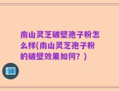 南山灵芝破壁孢子粉怎么样(南山灵芝孢子粉的破壁效果如何？)