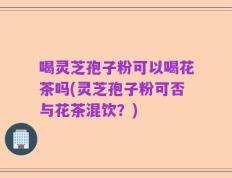 喝灵芝孢子粉可以喝花茶吗(灵芝孢子粉可否与花茶混饮？)