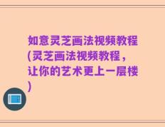 如意灵芝画法视频教程(灵芝画法视频教程，让你的艺术更上一层楼)