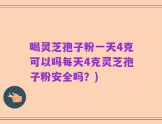 喝灵芝孢子粉一天4克可以吗每天4克灵芝孢子粉安全吗？)