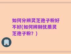 如何分辨灵芝孢子粉好不好(如何辨别优质灵芝孢子粉？)