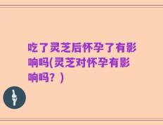 吃了灵芝后怀孕了有影响吗(灵芝对怀孕有影响吗？)