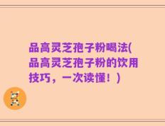 品高灵芝孢子粉喝法(品高灵芝孢子粉的饮用技巧，一次读懂！)
