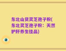 东北山货灵芝孢子粉(东北灵芝孢子粉：天然护肝养生佳品)