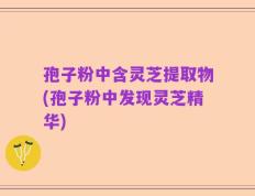孢子粉中含灵芝提取物(孢子粉中发现灵芝精华)